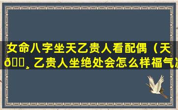 女命八字坐天乙贵人看配偶（天 🌸 乙贵人坐绝处会怎么样福气减半）